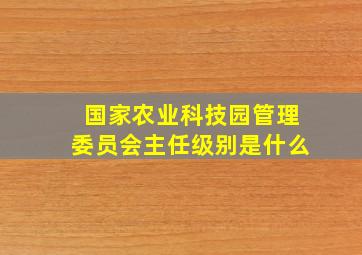 国家农业科技园管理委员会主任级别是什么