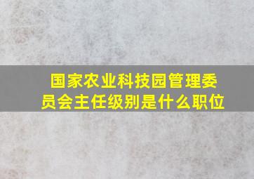 国家农业科技园管理委员会主任级别是什么职位