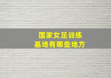 国家女足训练基地有哪些地方