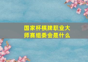 国家杯棋牌职业大师赛组委会是什么