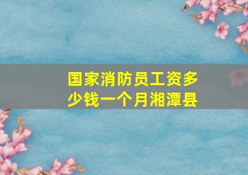 国家消防员工资多少钱一个月湘潭县