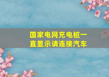 国家电网充电桩一直显示请连接汽车