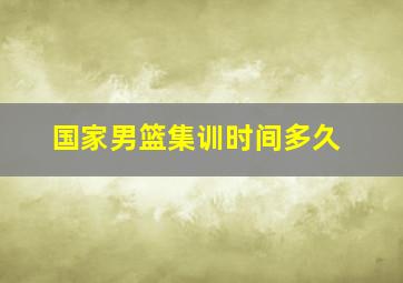 国家男篮集训时间多久