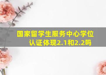 国家留学生服务中心学位认证体现2.1和2.2吗