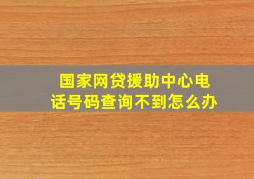 国家网贷援助中心电话号码查询不到怎么办