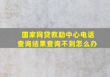 国家网贷救助中心电话查询结果查询不到怎么办