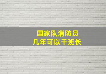 国家队消防员几年可以干班长