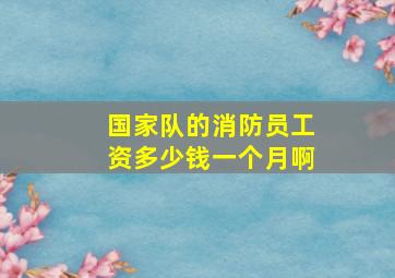 国家队的消防员工资多少钱一个月啊