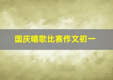 国庆唱歌比赛作文初一