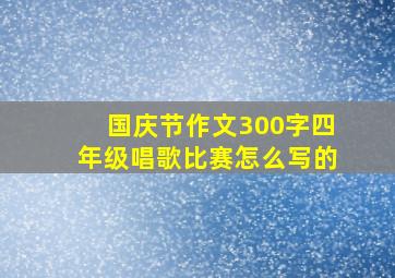 国庆节作文300字四年级唱歌比赛怎么写的