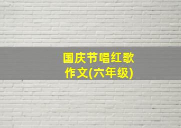 国庆节唱红歌作文(六年级)