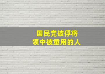 国民党被俘将领中被重用的人