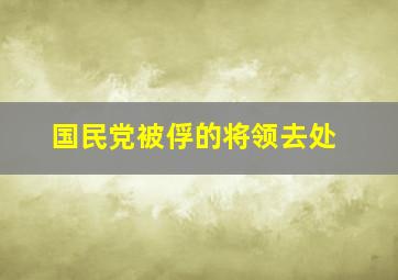 国民党被俘的将领去处