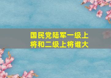 国民党陆军一级上将和二级上将谁大