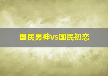 国民男神vs国民初恋