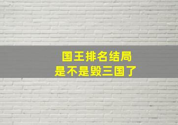 国王排名结局是不是毁三国了