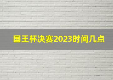 国王杯决赛2023时间几点