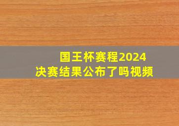 国王杯赛程2024决赛结果公布了吗视频