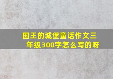 国王的城堡童话作文三年级300字怎么写的呀