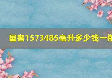 国窖1573485毫升多少钱一瓶