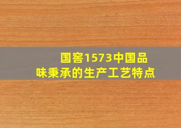 国窖1573中国品味秉承的生产工艺特点