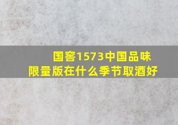 国窖1573中国品味限量版在什么季节取酒好