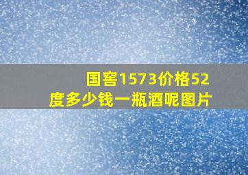 国窖1573价格52度多少钱一瓶酒呢图片