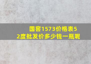 国窖1573价格表52度批发价多少钱一瓶呢