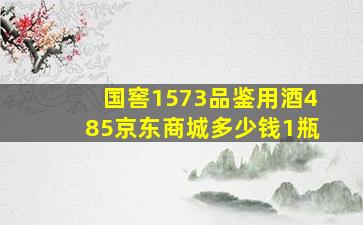 国窖1573品鉴用酒485京东商城多少钱1瓶