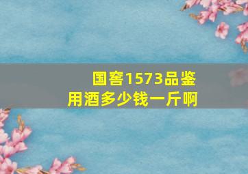 国窖1573品鉴用酒多少钱一斤啊