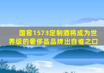 国窖1573定制酒将成为世界级的奢侈品品牌出自谁之口