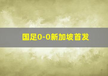 国足0-0新加坡首发