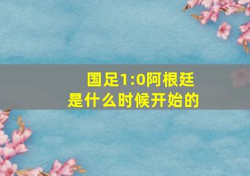 国足1:0阿根廷是什么时候开始的