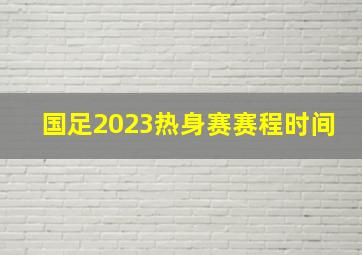 国足2023热身赛赛程时间