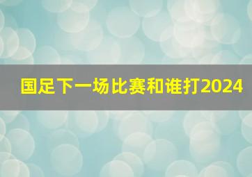 国足下一场比赛和谁打2024