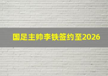 国足主帅李铁签约至2026