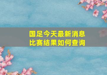 国足今天最新消息比赛结果如何查询