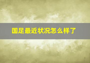 国足最近状况怎么样了