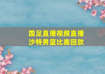 国足直播视频直播沙特男篮比赛回放