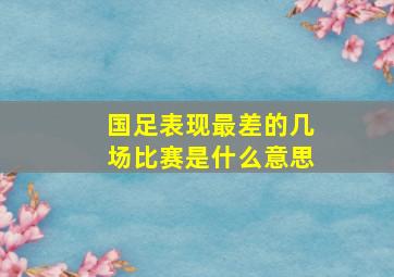 国足表现最差的几场比赛是什么意思