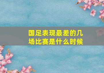 国足表现最差的几场比赛是什么时候