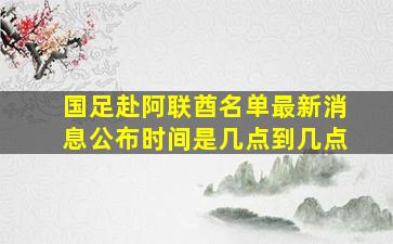 国足赴阿联酋名单最新消息公布时间是几点到几点