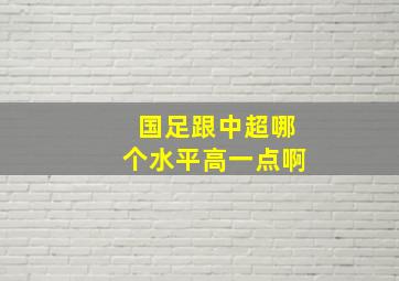 国足跟中超哪个水平高一点啊