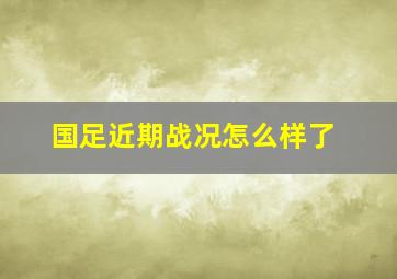 国足近期战况怎么样了