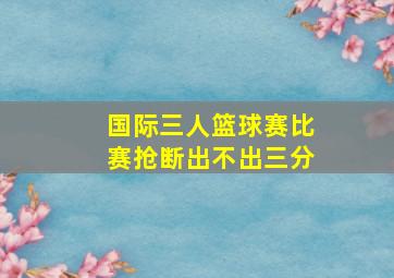 国际三人篮球赛比赛抢断出不出三分