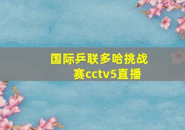 国际乒联多哈挑战赛cctv5直播