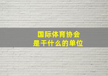 国际体育协会是干什么的单位