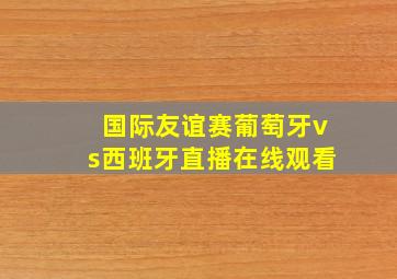 国际友谊赛葡萄牙vs西班牙直播在线观看