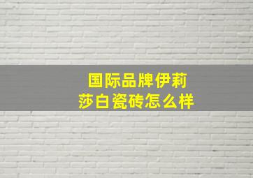 国际品牌伊莉莎白瓷砖怎么样