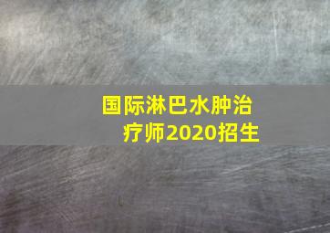 国际淋巴水肿治疗师2020招生